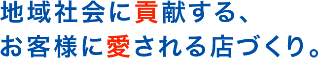 地域社会に貢献する、お客様に愛される店づくり。